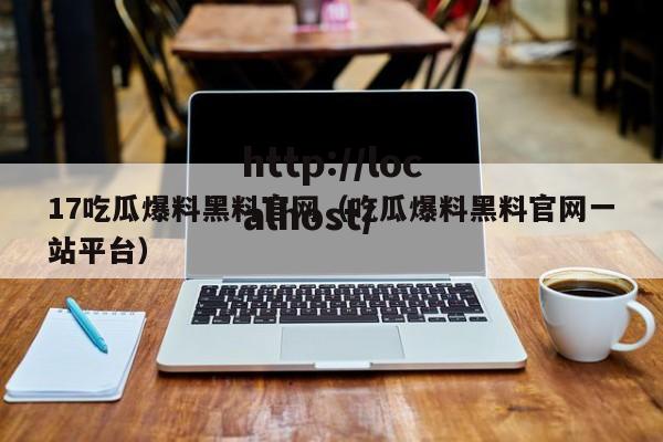 17吃瓜爆料黑料官网(吃瓜爆料黑料官网一站平台)